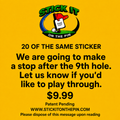 20 OF THE SAME STICKER: We are going to make a stop after the 9th hole. Let us know if you'd like to play though.