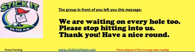 20 OF THE SAME STICKER: We're waiting every hole too. Please stop hitting into us. Thank you! Have a nice round.